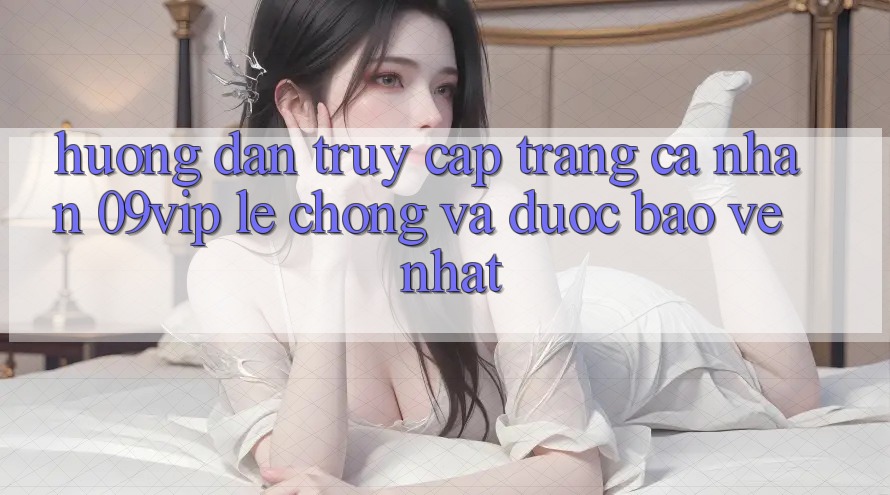 Hướng Dẫn Truy cập trang cá nhân 09vip Lẹ Chóng Và Được bảo vệ Nhất
