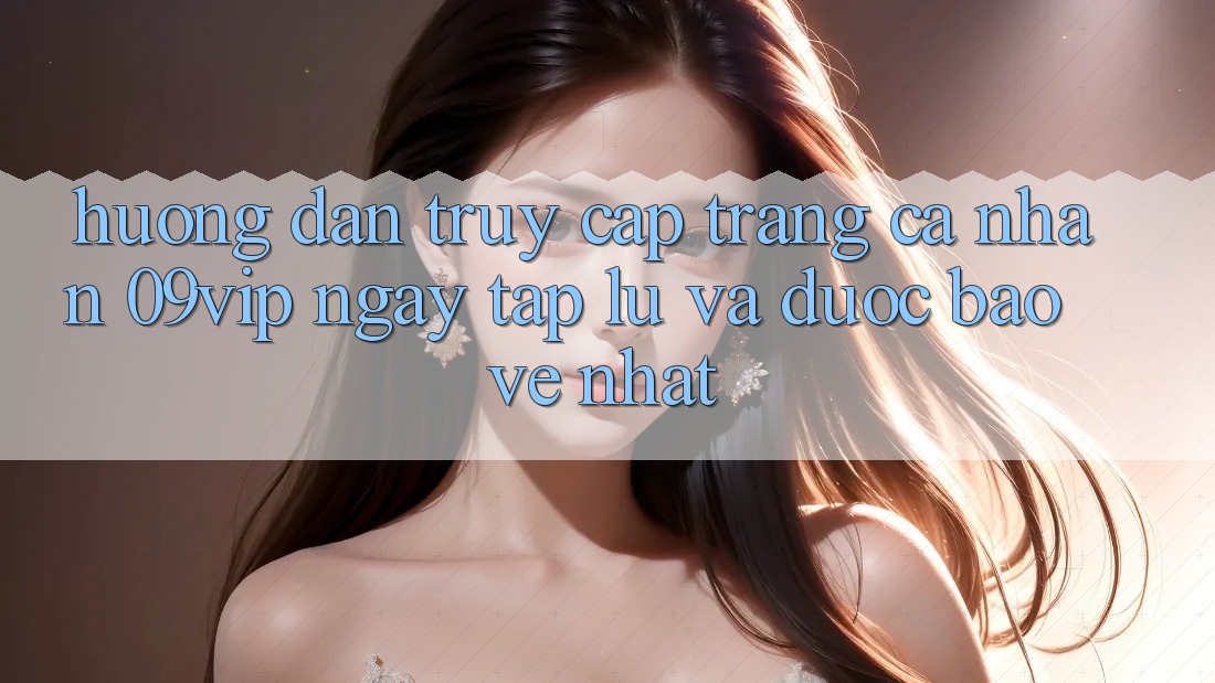 Hướng Dẫn Truy cập trang cá nhân 09vip Ngay tắp lự Và Được bảo vệ Nhất