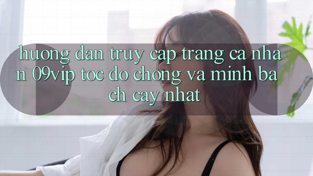 Hướng Dẫn Truy cập trang cá nhân 09vip Tốc độ Chóng Và Minh bạch cậy Nhất