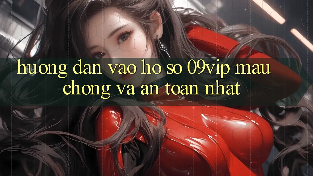 Hướng Dẫn Vào hồ sơ 09vip Mau Chóng Và An Toàn Nhất