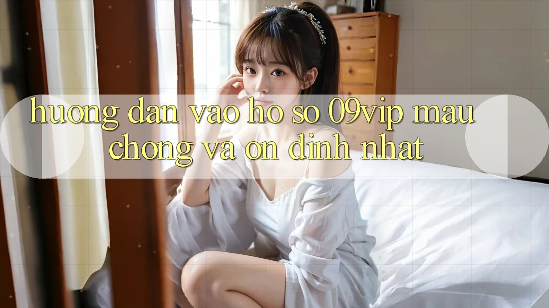 Hướng Dẫn Vào hồ sơ 09vip Mau Chóng Và Ổn định Nhất