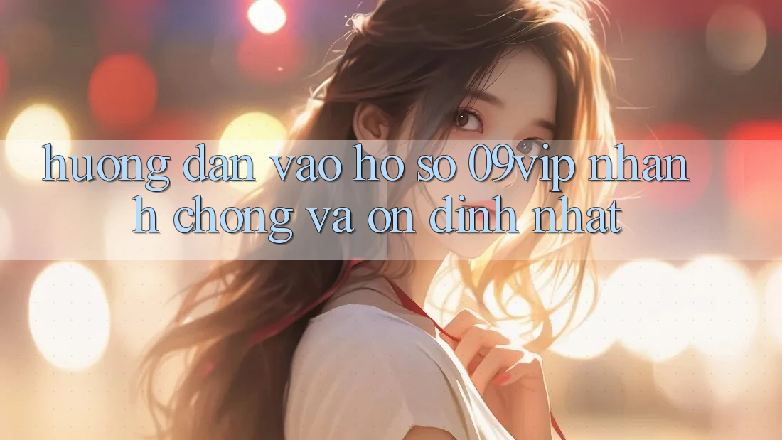 Hướng Dẫn Vào hồ sơ 09vip Nhanh Chóng Và Ổn định Nhất Hướng Dẫn Vào hồ sơ 09vip Nhanh Chóng Và Ổn định Nhất
