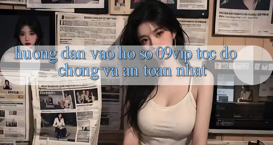 Hướng Dẫn Vào hồ sơ 09vip Tốc độ Chóng Và An Toàn Nhất