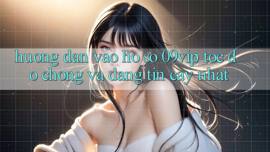 Hướng Dẫn Vào hồ sơ 09vip Tốc độ Chóng Và Đáng tin cậy Nhất