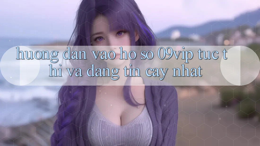 Hướng Dẫn Vào hồ sơ 09vip Tức thì Và Đáng tin cậy Nhất