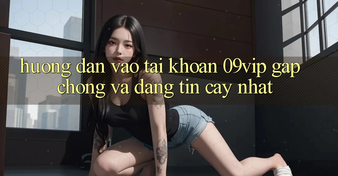 Hướng Dẫn Vào tài khoản 09vip Gấp Chóng Và Đáng tin cậy Nhất