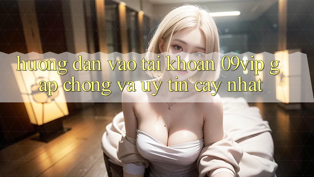Hướng Dẫn Vào tài khoản 09vip Gấp Chóng Và Uy tín cậy Nhất