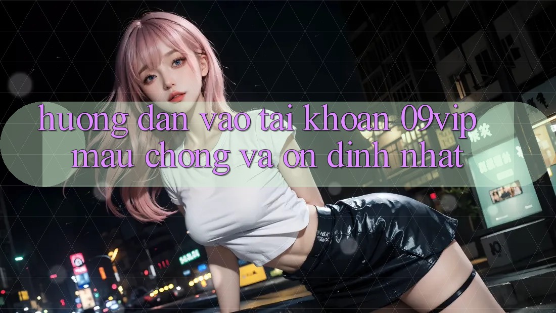 Hướng Dẫn Vào tài khoản 09vip Mau Chóng Và Ổn định Nhất