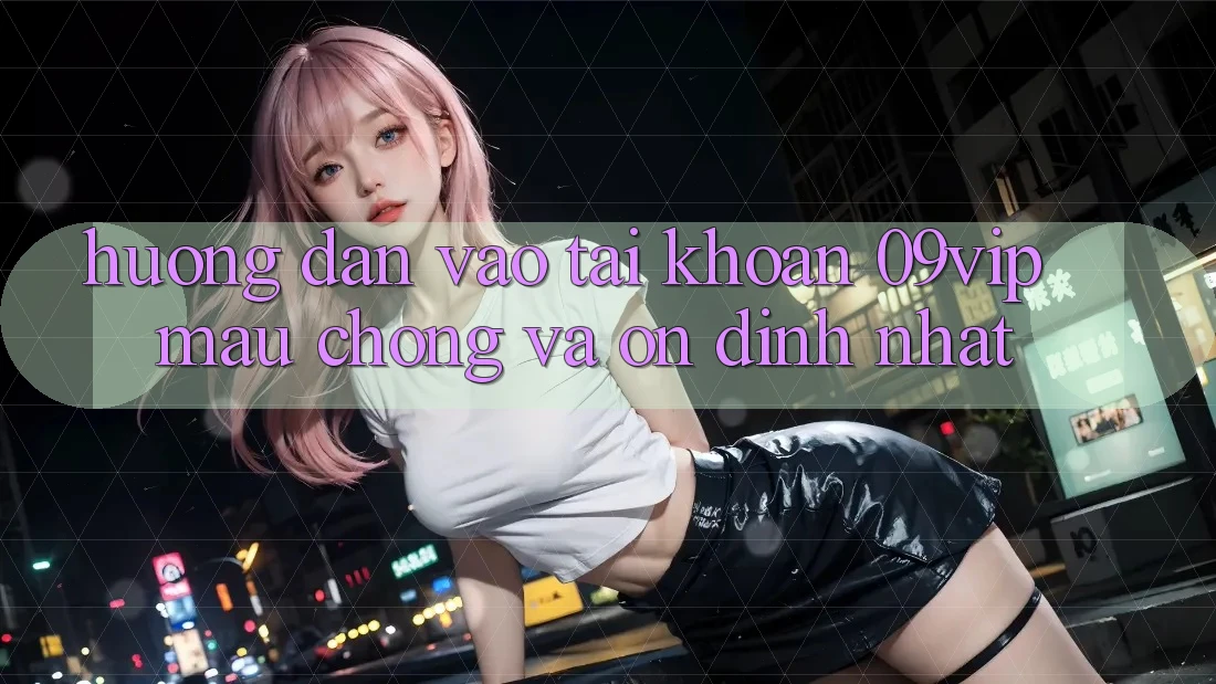 Hướng Dẫn Vào tài khoản 09vip Mau Chóng Và Ổn định Nhất
