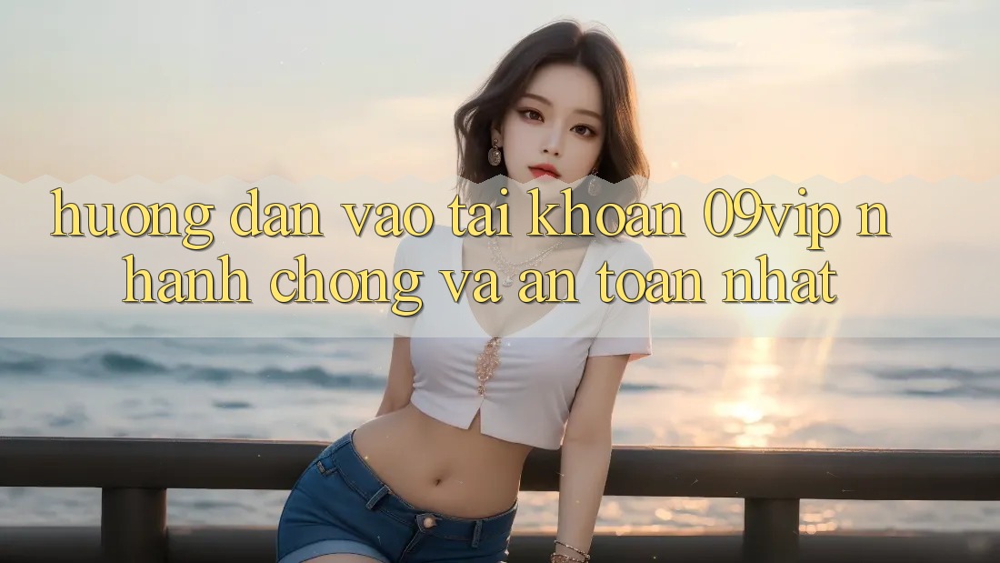 Hướng Dẫn Vào tài khoản 09vip Nhanh Chóng Và An Toàn Nhất