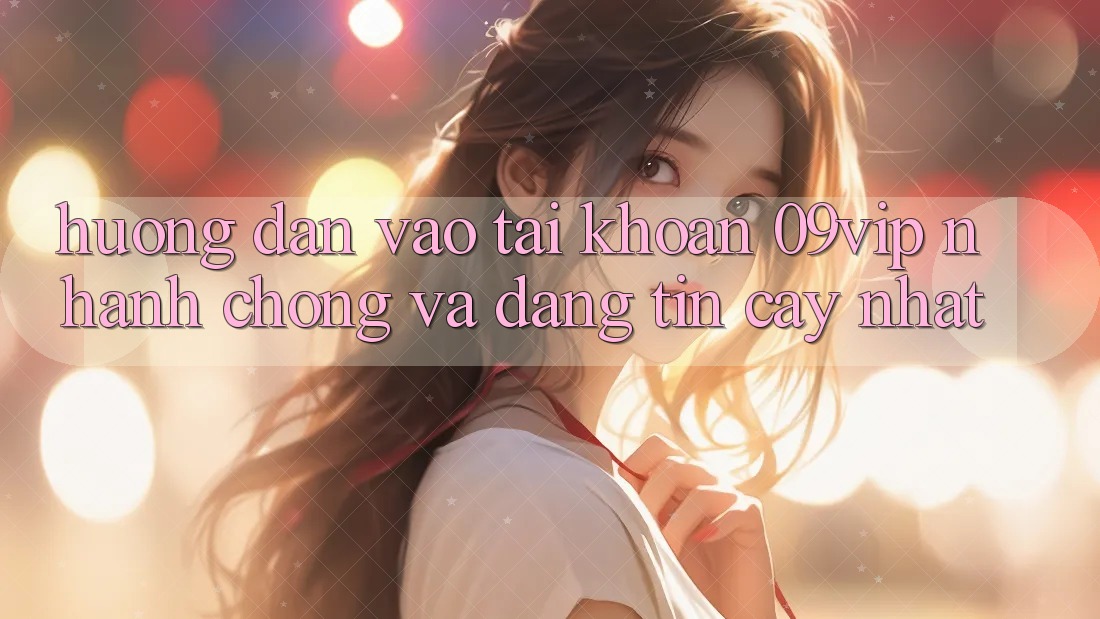 Hướng Dẫn Vào tài khoản 09vip Nhanh chóng Và Đáng tin cậy Nhất