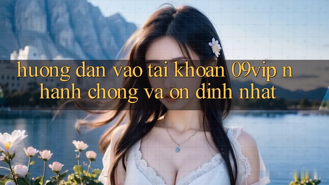 Hướng Dẫn Vào tài khoản 09vip Nhanh chóng Và Ổn định Nhất