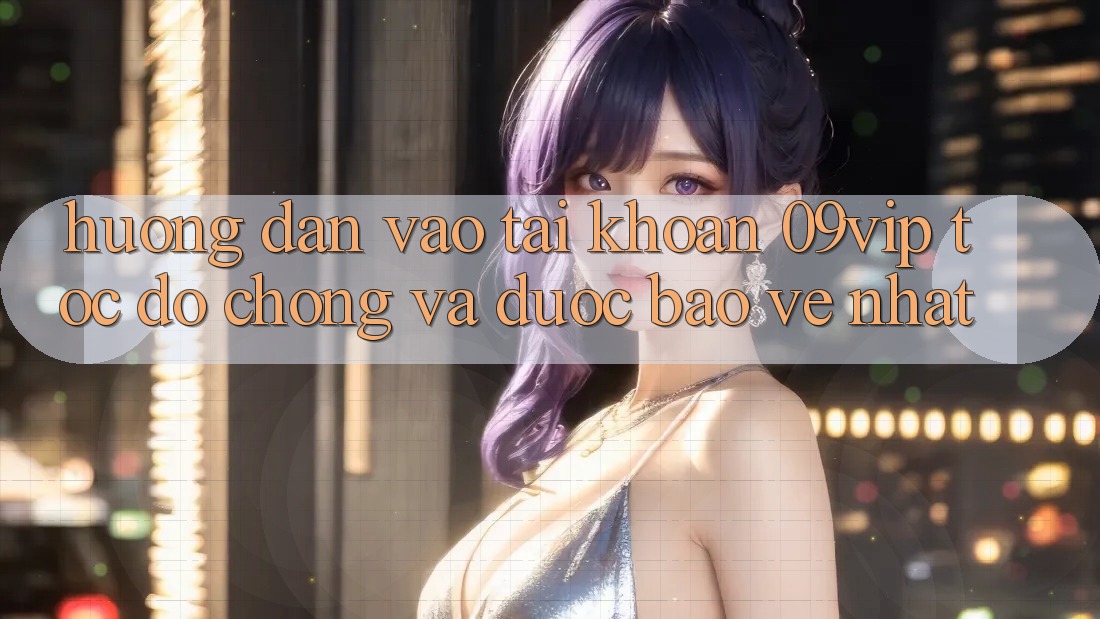 Hướng Dẫn Vào tài khoản 09vip Tốc độ Chóng Và Được bảo vệ Nhất