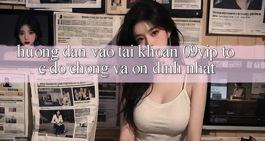 Hướng Dẫn Vào tài khoản 09vip Tốc độ Chóng Và Ổn định Nhất