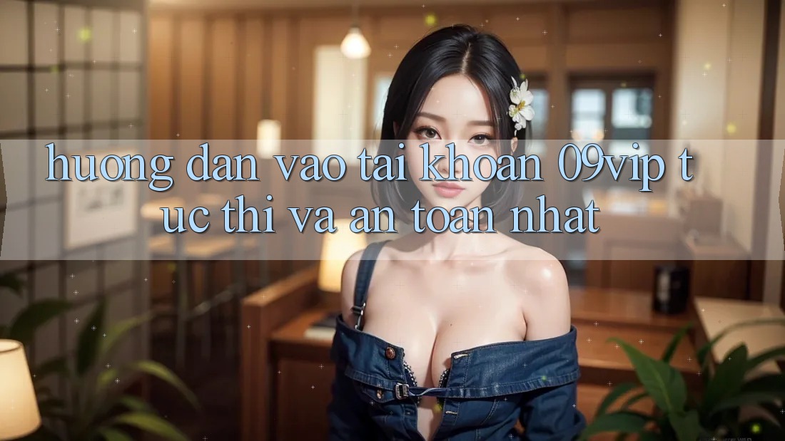 Hướng Dẫn Vào tài khoản 09vip Tức thì Và An Toàn Nhất