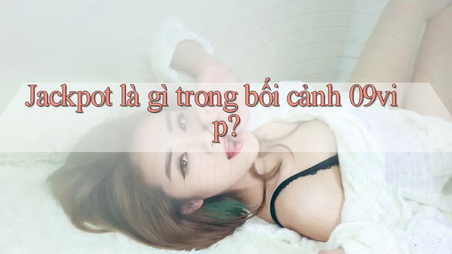 Jackpot là gì trong bối cảnh 09vip? Jackpot là gì trong bối cảnh 09vip?