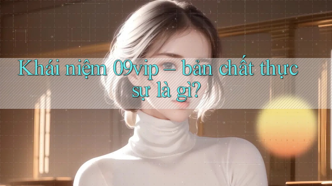 Khái niệm 09vip – bản chất thực sự là gì?