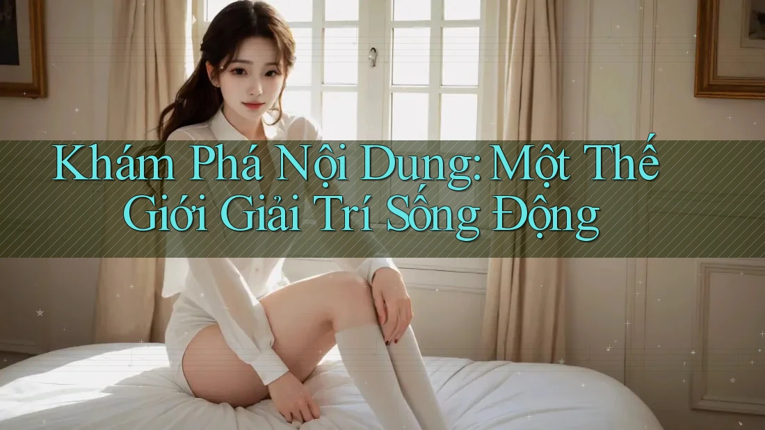 Khám Phá Nội Dung: Một Thế Giới Giải Trí Sống Động