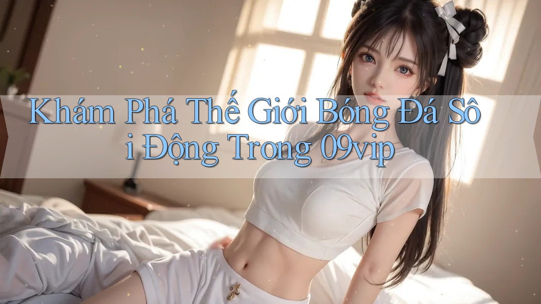 Khám Phá Thế Giới Bóng Đá Sôi Động Trong 09vip