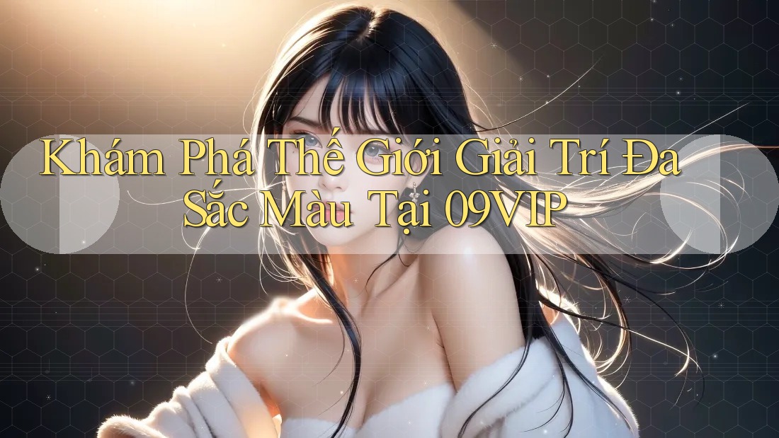 Khám Phá Thế Giới Giải Trí Đa Sắc Màu Tại 09VIP Khám Phá Thế Giới Giải Trí Đa Sắc Màu Tại 09VIP