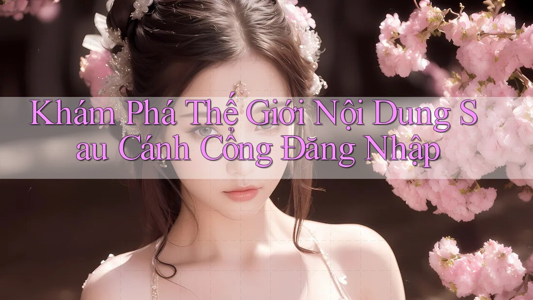 Khám Phá Thế Giới Nội Dung Sau Cánh Cổng Đăng Nhập