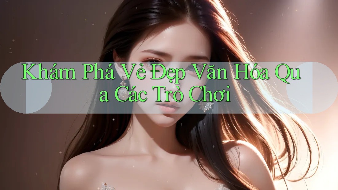Khám Phá Vẻ Đẹp Văn Hóa Qua Các Trò Chơi