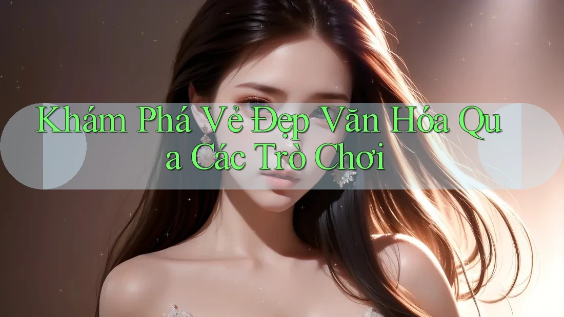 Khám Phá Vẻ Đẹp Văn Hóa Qua Các Trò Chơi