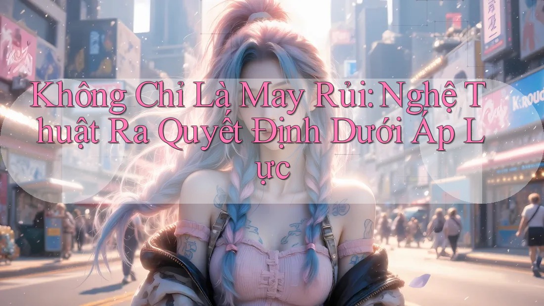 Không Chỉ Là May Rủi: Nghệ Thuật Ra Quyết Định Dưới Áp Lực