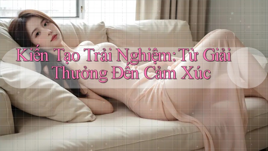 Kiến Tạo Trải Nghiệm: Từ Giải Thưởng Đến Cảm Xúc