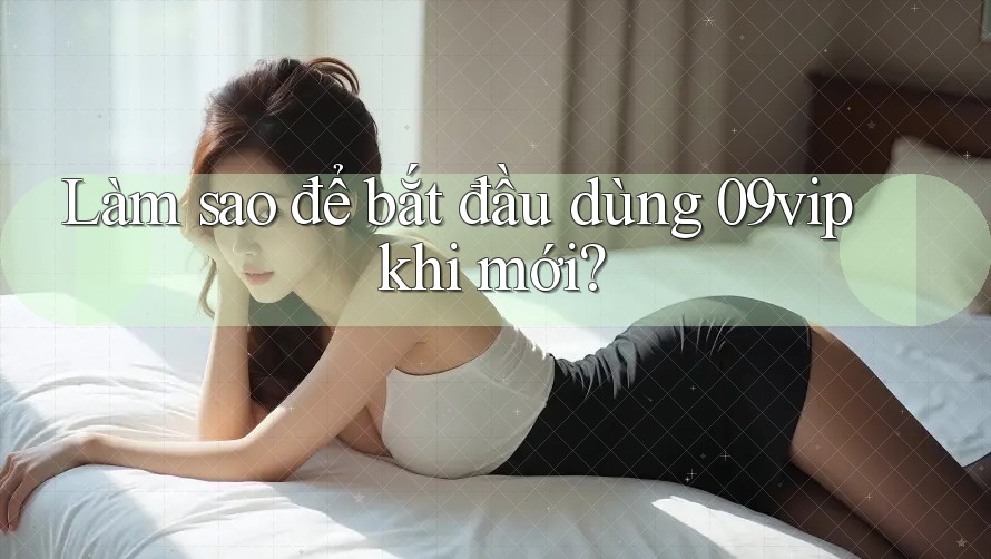 Làm sao để bắt đầu dùng 09vip khi mới?