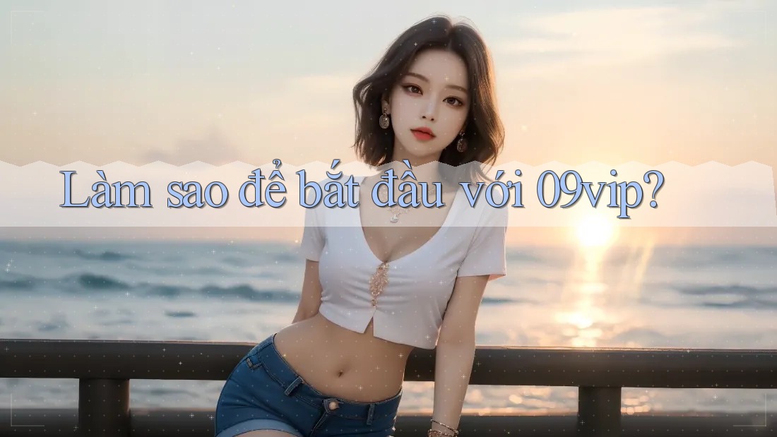 Làm sao để bắt đầu với 09vip?