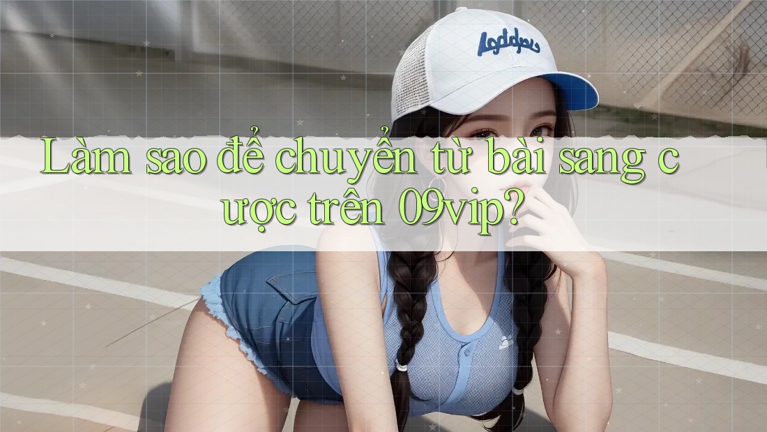 Làm sao để chuyển từ bài sang cược trên 09vip?