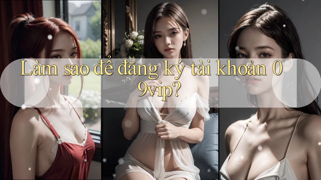 Làm sao để đăng ký tài khoản 09vip? Làm sao để đăng ký tài khoản 09vip?