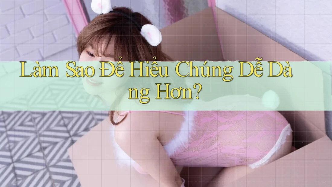 Làm Sao Để Hiểu Chúng Dễ Dàng Hơn?