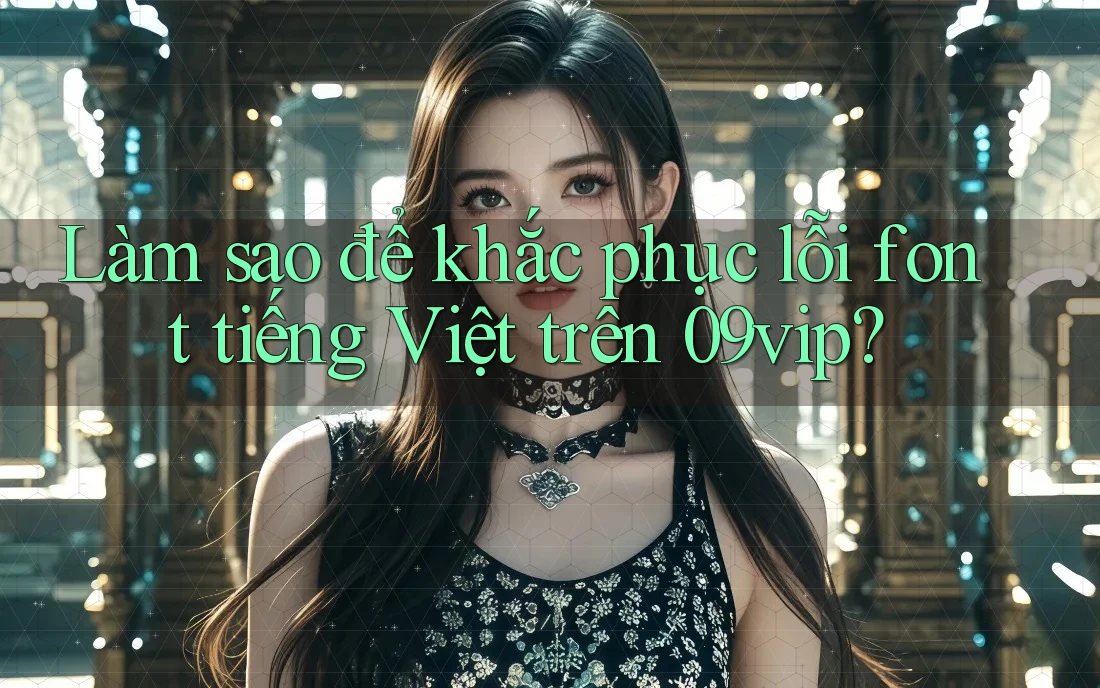 Làm sao để khắc phục lỗi font tiếng Việt trên 09vip?