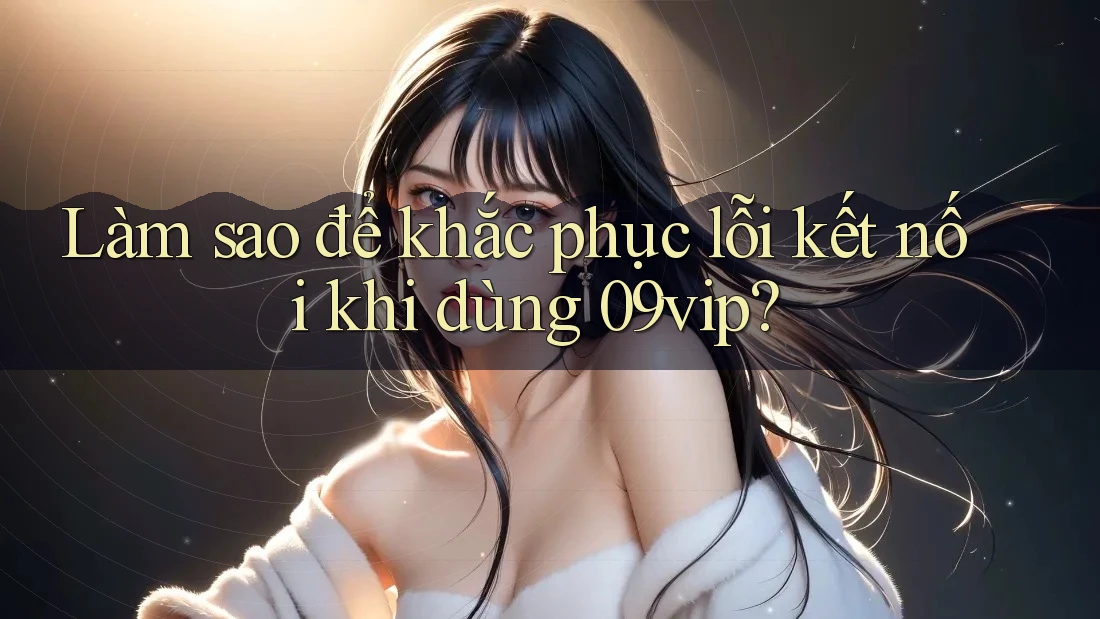 Làm sao để khắc phục lỗi kết nối khi dùng 09vip?