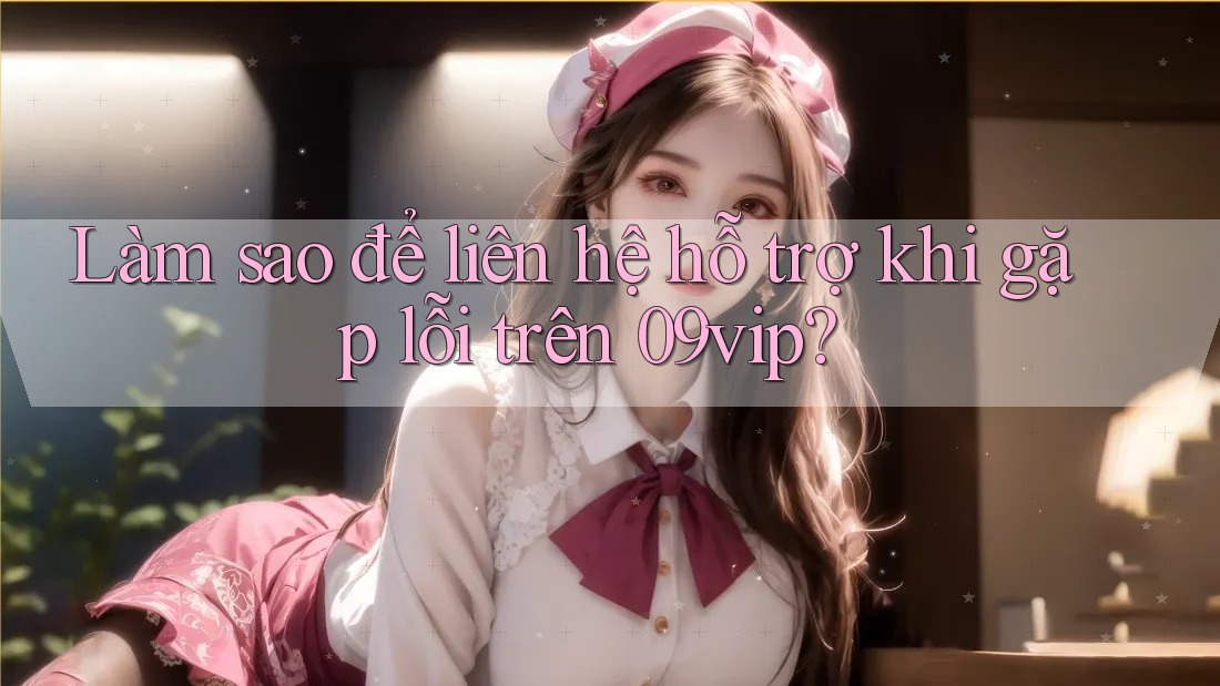 Làm sao để liên hệ hỗ trợ khi gặp lỗi trên 09vip? Làm sao để liên hệ hỗ trợ khi gặp lỗi trên 09vip?