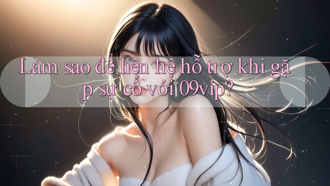 Làm sao để liên hệ hỗ trợ khi gặp sự cố với 09vip?