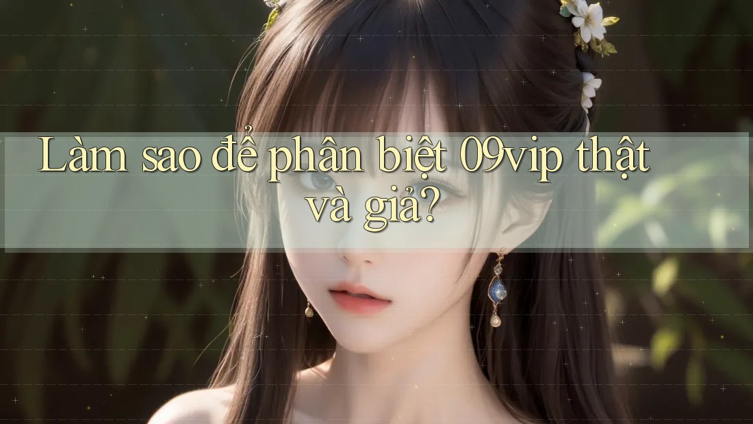 Làm sao để phân biệt 09vip thật và giả?