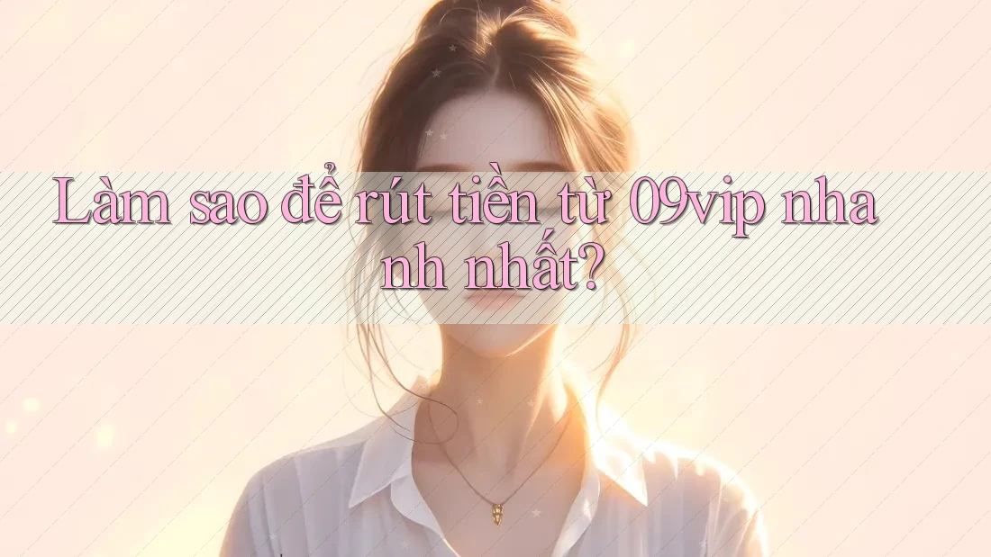 Làm sao để rút tiền từ 09vip nhanh nhất?