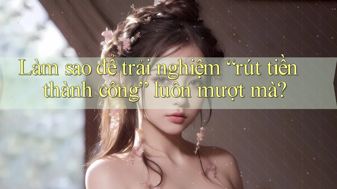 Làm sao để trải nghiệm “rút tiền thành công” luôn mượt mà?