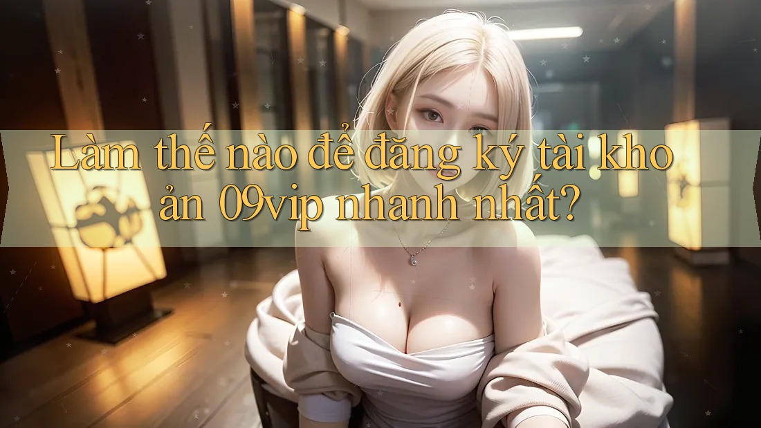 Làm thế nào để đăng ký tài khoản 09vip nhanh nhất?