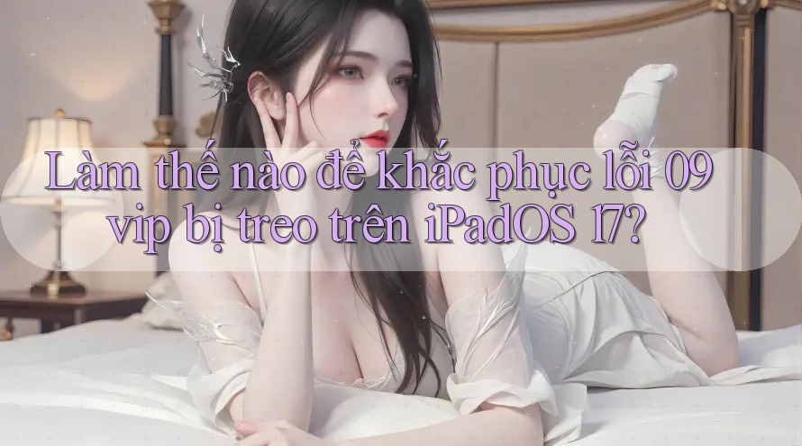 Làm thế nào để khắc phục lỗi 09vip bị treo trên iPadOS 17?