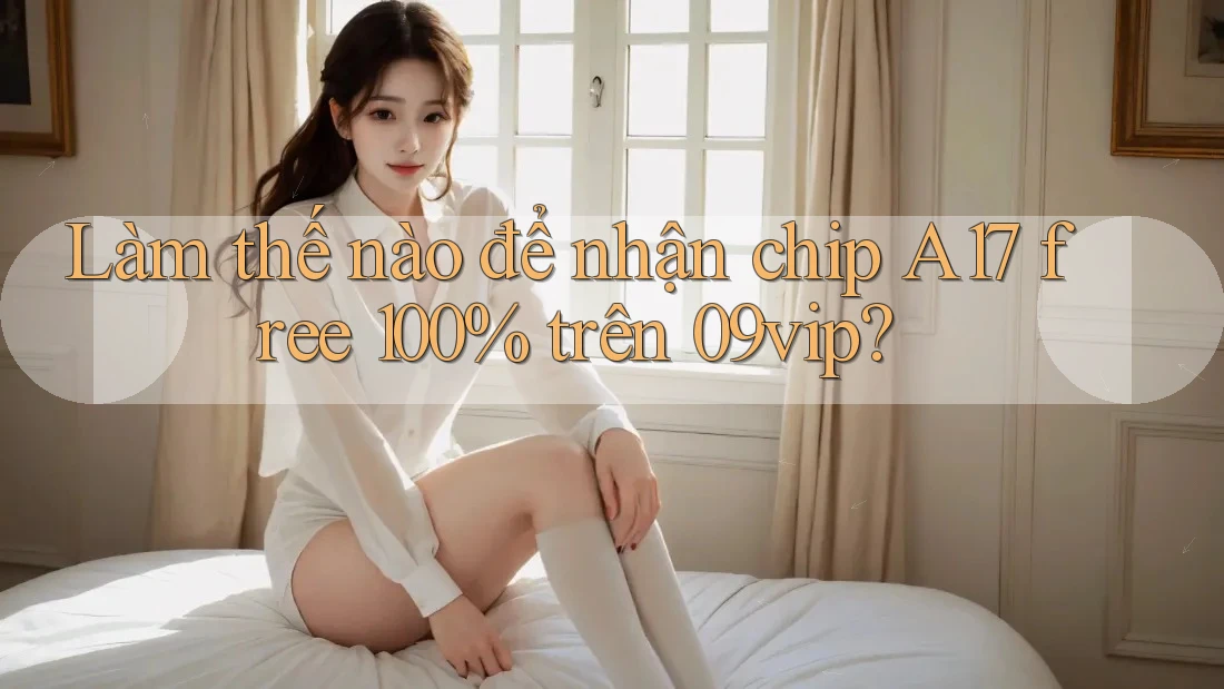 Làm thế nào để nhận chip A17 free 100% trên 09vip?