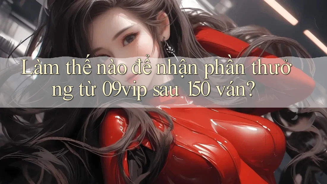 Làm thế nào để nhận phần thưởng từ 09vip sau 150 ván?