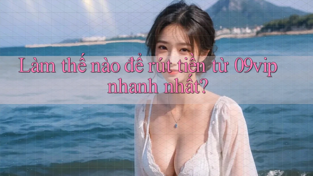 Làm thế nào để rút tiền từ 09vip nhanh nhất?