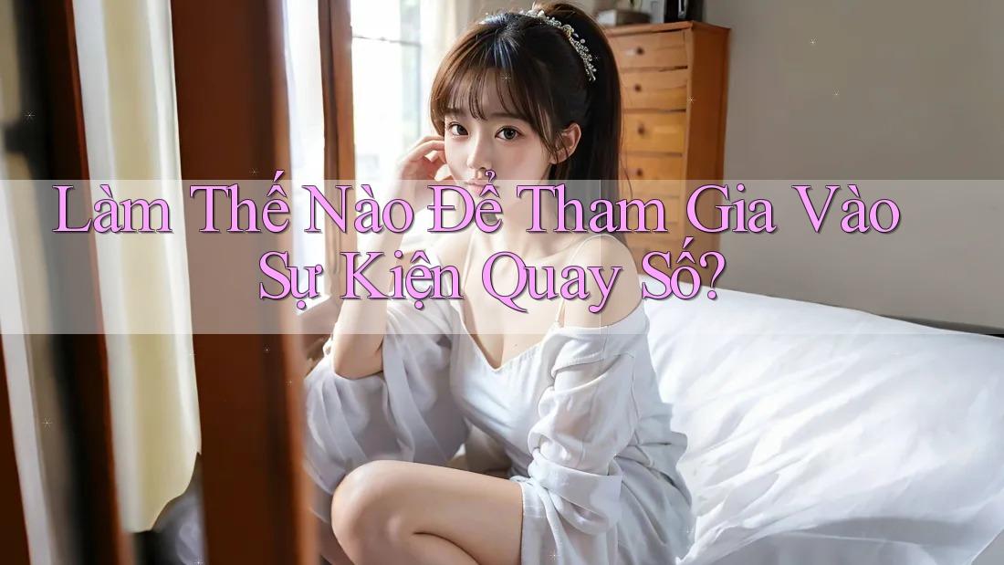 Làm Thế Nào Để Tham Gia Vào Sự Kiện Quay Số?