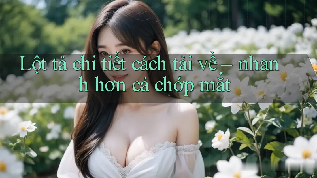 Lột tả chi tiết cách tải về – nhanh hơn cả chớp mắt Lột tả chi tiết cách tải về – nhanh hơn cả chớp mắt