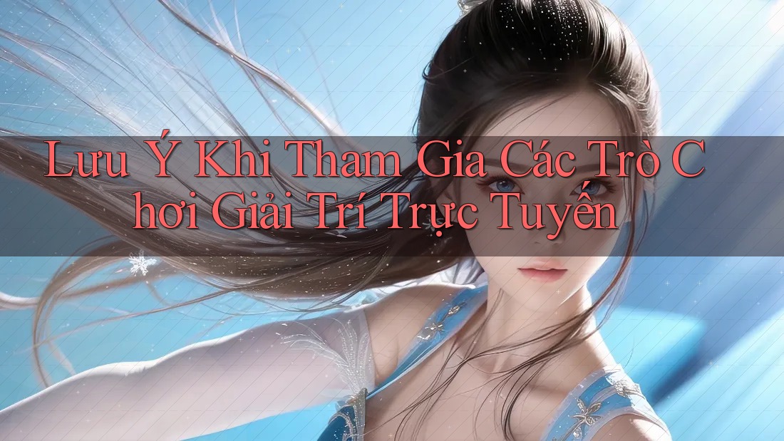 Lưu Ý Khi Tham Gia Các Trò Chơi Giải Trí Trực Tuyến