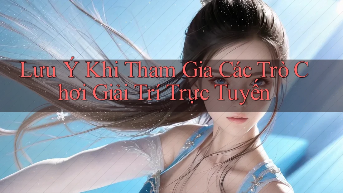 Lưu Ý Khi Tham Gia Các Trò Chơi Giải Trí Trực Tuyến